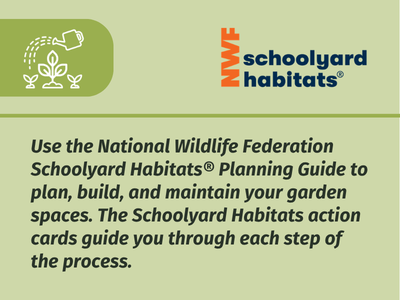 Schoolyard Habitats: Use the National Wildlife Federation Schoolyard Habitats Planning Guide to plan, build, and maintain your garden spaces. The Schoolyard Habitats action cards guide you through each step of the process.